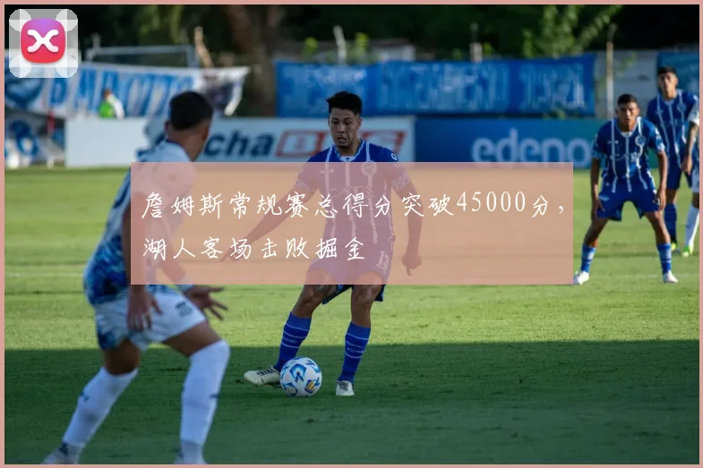 詹姆斯常规赛总得分突破45000分，湖人客场击败掘金